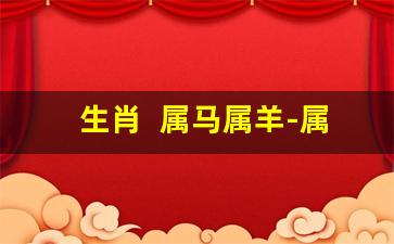 生肖  属马属羊-属马属羊是否相配